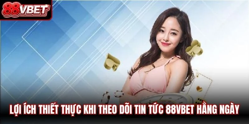 Lợi ích thiết thực khi theo dõi tin tức 88VBET hằng ngày